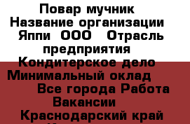 Повар-мучник › Название организации ­ Яппи, ООО › Отрасль предприятия ­ Кондитерское дело › Минимальный оклад ­ 15 000 - Все города Работа » Вакансии   . Краснодарский край,Кропоткин г.